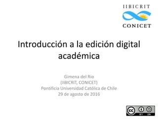Introducción a la edición digital
académica
Gimena del Rio
(IIBICRIT, CONICET)
Pontificia Universidad Católica de Chile
29 de agosto de 2016
 