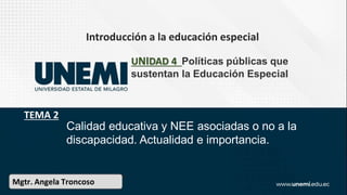 Introducción a la educación especial
Vivian Rojas
UNIDAD 4 Políticas públicas que
sustentan la Educación Especial
TEMA 2
Mgtr. Angela Troncoso
Calidad educativa y NEE asociadas o no a la
discapacidad. Actualidad e importancia.
 