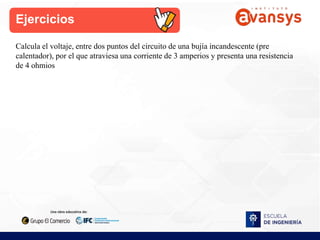 Ejercicios
Calcula el voltaje, entre dos puntos del circuito de una bujía incandescente (pre
calentador), por el que atraviesa una corriente de 3 amperios y presenta una resistencia
de 4 ohmios
 