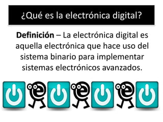 ¿Qué es la electrónica digital?
Definición – La electrónica digital es
aquella electrónica que hace uso del
sistema binario para implementar
sistemas electrónicos avanzados.

 