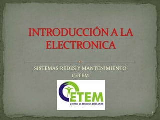 SISTEMAS REDES Y MANTENIMIENTO CETEM  INTRODUCCIÓN A LA ELECTRONICA 1 