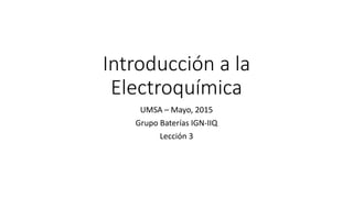 Introducción a la
Electroquímica
UMSA – Mayo, 2015
Grupo Baterías IGN-IIQ
Lección 3
 