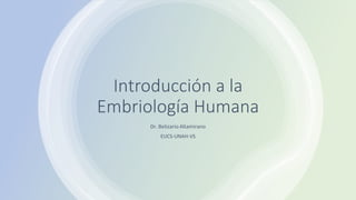 Introducción a la
Embriología Humana
Dr. Belizario Altamirano
EUCS-UNAH-VS
 