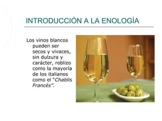 INTRODUCCIÓN A LA ENOLOGÍA
Los vinos blancos
pueden ser
secos y vivaces,
sin dulzura y
carácter, roblizo
como la mayoría
de los italianos
como el “Chablis
Francés”.