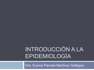INTRODUCCIÓN A LA
EPIDEMIOLOGÍA
Dra. Eunice Pamela Martínez Gallegos
 