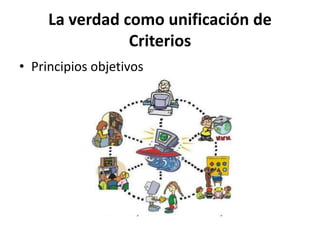 La verdad como unificación de
                Criterios
• Principios objetivos
 