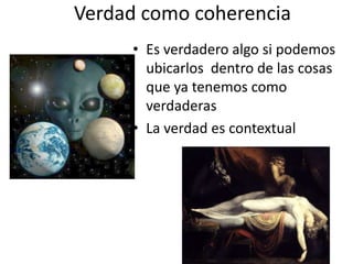 Verdad como coherencia
     • Es verdadero algo si podemos
       ubicarlos dentro de las cosas
       que ya tenemos como
       verdaderas
     • La verdad es contextual
 