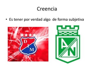 Creencia
• Es tener por verdad algo de forma subjetiva
 