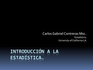 Carlos Gabriel Contreras Msc.. Estadístico. Universityof California LA. Introducción a la estadística. 