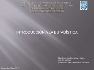 Nombre y Apellido: Jhoan Valles
C.I.: 20.380.962
Informática y Procesamiento de Datos
INTRODUCCIÓN A LA ESTADÍSTICA
Maracaibo, Mayo 2017
 