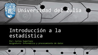 Introducción a la
estadística
Por: Carlos Superlano
Asignatura: Informática y procesamiento de datos
Universidad del Zulia
 
