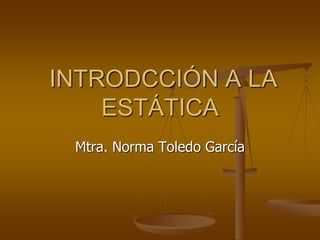 INTRODCCIÓN A LA 
ESTÁTICA 
Mtra. Norma Toledo García 
 