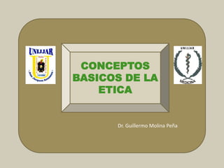 d
CONCEPTOS
BASICOS DE LA
ETICA
Dr. Guillermo Molina Peña
 