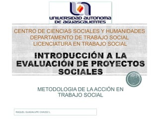 CENTRO DE CIENCIAS SOCIALES Y HUMANIDADES
DEPARTAMENTO DE TRABAJO SOCIAL
LICENCIATURA EN TRABAJO SOCIAL

METODOLOGIA DE LA ACCIÓN EN
TRABAJO SOCIAL

RAQUEL GUADALUPE CHAVEZ L

 