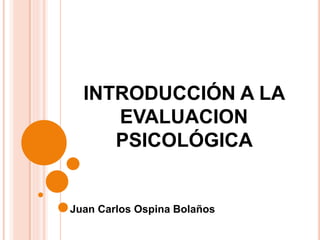 INTRODUCCIÓN A LA
EVALUACION
PSICOLÓGICA
Juan Carlos Ospina Bolaños
 