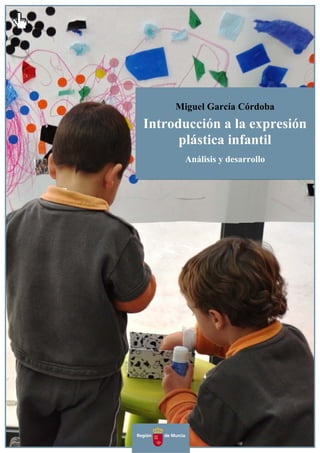 Miguel García Córdoba 
Introducción a la expresión 
plástica infantil 
Análisis y desarrollo 
 
