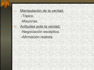 c) Manipulación de la verdad:
-Tópico.
-Mayorías.
d) Actitudes ante la verdad:
-Negociación escéptica.
-Afirmación realista.
 
