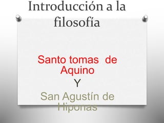 Introducción a la 
filosofía 
Santo tomas de 
Aquino 
Y 
San Agustín de 
Hiponas 
 
