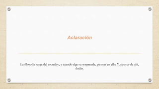 Aclaración
La filosofía surge del asombro, y cuando algo te sorprende, piensas en ello. Y, a partir de ahí,
dudas.
 