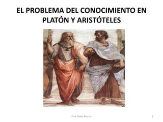 EL PROBLEMA DEL CONOCIMIENTO EN
PLATÓN Y ARISTÓTELES
Prof. Pablo Martín 1
 