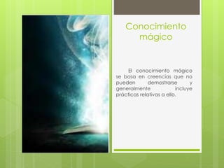 Conocimiento
mágico
El conocimiento mágico
se basa en creencias que no
pueden demostrarse y
generalmente incluye
prácticas relativas a ello.
 