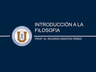 INTRODUCCIÓN A LA
FILOSOFIA
PROF. Dr. RICARDO MONTES PÉREZ
 