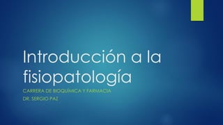 Introducción a la
fisiopatología
CARRERA DE BIOQUÍMICA Y FARMACIA
DR. SERGIO PAZ
 