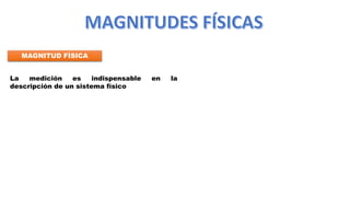 MAGNITUD FÍSICA
La medición es indispensable en la
descripción de un sistema físico
 