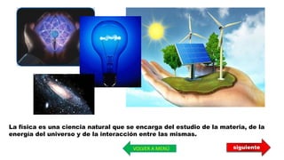 siguiente
La física es una ciencia natural que se encarga del estudio de la materia, de la
energía del universo y de la interacción entre las mismas.
VOLVER A MENÚ
 