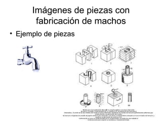 Imágenes de piezas con
       fabricación de machos
• Ejemplo de piezas
 