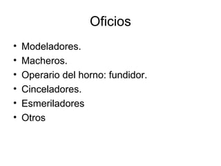 Oficios
•   Modeladores.
•   Macheros.
•   Operario del horno: fundidor.
•   Cinceladores.
•   Esmeriladores
•   Otros
 