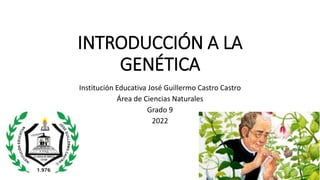 INTRODUCCIÓN A LA
GENÉTICA
Institución Educativa José Guillermo Castro Castro
Área de Ciencias Naturales
Grado 9
2022
 