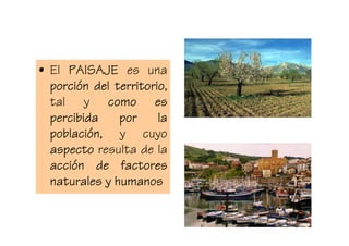 • El PAISAJE es una
  porció
  porción del territorio
              territorio,
  tal y como es
  percibida    por     la
  població
  población, y cuyo
  aspecto resulta de la
  acció
  acción de factores
  naturales y humanos
 