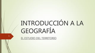INTRODUCCIÓN A LA
GEOGRAFÍA
EL ESTUDIO DEL TERRITORIO
1
 
