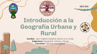 Introducción a la
Geografía Urbana y
Rural
Auxiliar: Jasi Virginia Catalina Santa Cruz Arias
Asignatura: Geografía Urbana y Rural
Facultad: Ciencias Geológicas
GEO 302
 