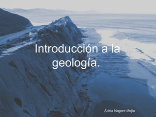 Introducción a la
    geología.


             Adela Nagore Mejía
 