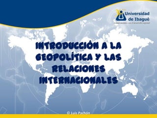 INTRODUCCIÓN A LA
GEOPOLÍTICA Y LAS
RELACIONES
INTERNACIONALES

© Luis Pachón

 