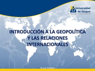 INTRODUCCIÓN A LA GEOPOLÍTICA
      Y LAS RELACIONES
      INTERNACIONALES



           © Luis Pachón
 