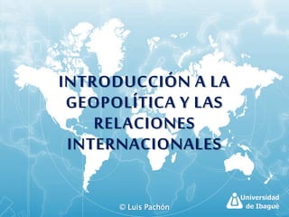 © Luis Pachón
INTRODUCCIÓN A LA
GEOPOLÍTICA Y LAS
RELACIONES
INTERNACIONALES
 