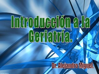 Introducción a la Geriatría. Dr. Alejandro Miguel. 