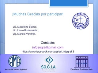 ¡Muchas Gracias por participar!
Lic. Macarena Bianco.
Lic. Laura Bustamante.
Lic. Mariela Vendrell.
Contacto:
infosogia@gmail.com
https://www.facebook.com/gestalt.integral.3
 