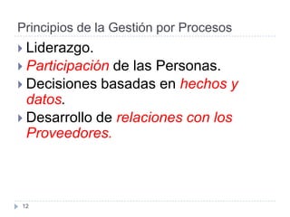 Principios de la Gestión por Procesos
 Liderazgo.
 Participaciónde las Personas.
 Decisiones basadas en hechos y
  datos.
 Desarrollo de relaciones con los
  Proveedores.



12
 