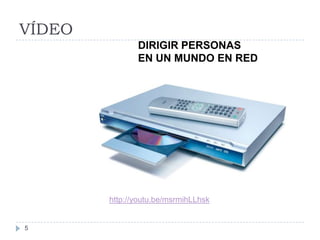 VÍDEO
               DIRIGIR PERSONAS
               EN UN MUNDO EN RED




        http://youtu.be/msrmihLLhsk


5
 