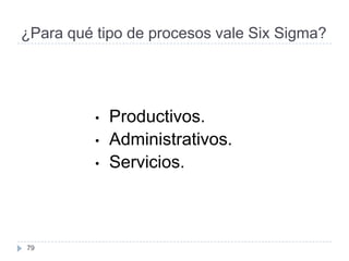¿Para qué tipo de procesos vale Six Sigma?




          •   Productivos.
          •   Administrativos.
          •   Servicios.



79
 