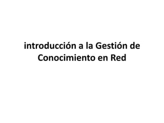 introducción a la Gestión de
    Conocimiento en Red
 