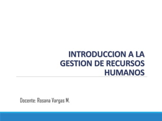 INTRODUCCION A LA
GESTION DE RECURSOS
HUMANOS
Docente: Rosana Vargas M.
 
