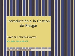 http://www.daviddefrancisco.com
Introducción a la Gestión
de Riesgos
David de Francisco Marcos
MSc, MBA, PMP y PMI-ACP
 