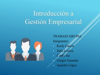 Introducción a
Gestión Empresarial
TRABAJO GRUPAL
Integrantes:
• Kerly García
• Julio Loaiza
• Cindy Isa
• Ginger Guamán
• Jennifer López
 