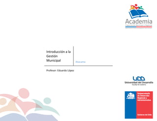Introducción a la
Gestión
Municipal Atacama
Profesor: Eduardo López
 