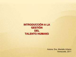 INTRODUCCIÓN A LA GESTIÓN DEL TALENTO HUMANO Autora: Dra. Mariella Urbano Venezuela, 2011 